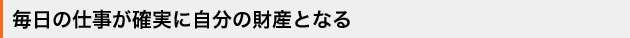 毎日の仕事が確実に自分の財産となる